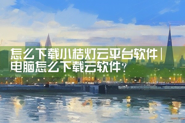 怎么下载小桔灯云平台软件