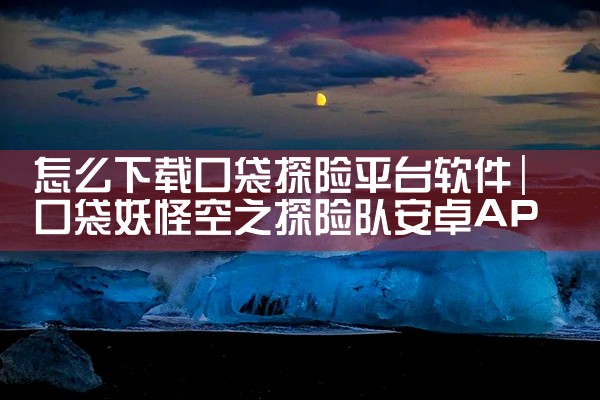 怎么下载口袋探险平台软件