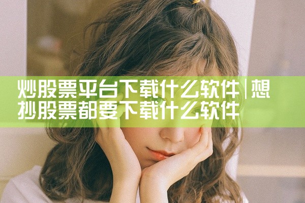 炒股票平台下载什么软件